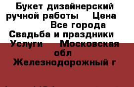 Букет дизайнерский ручной работы. › Цена ­ 5 000 - Все города Свадьба и праздники » Услуги   . Московская обл.,Железнодорожный г.